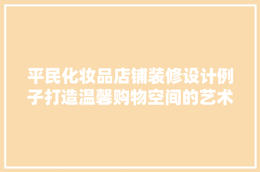 平民化妆品店铺装修设计例子打造温馨购物空间的艺术