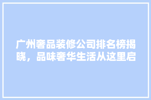 广州奢品装修公司排名榜揭晓，品味奢华生活从这里启航