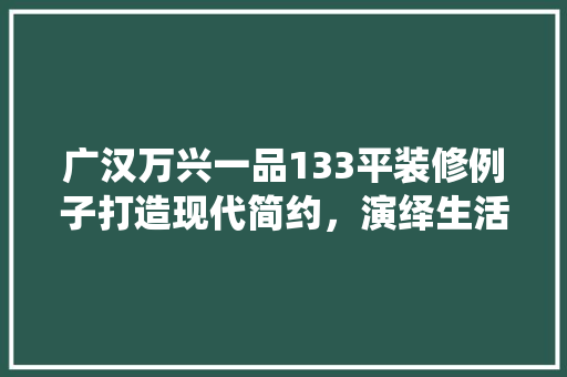 广汉万兴一品133平装修例子打造现代简约，演绎生活美学