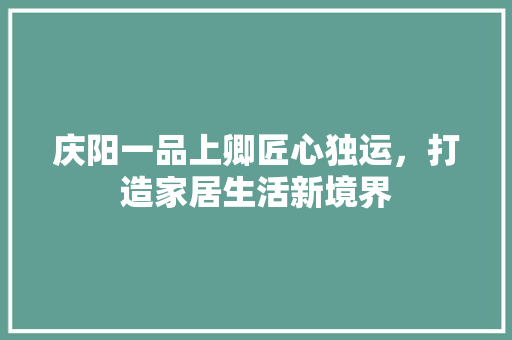庆阳一品上卿匠心独运，打造家居生活新境界