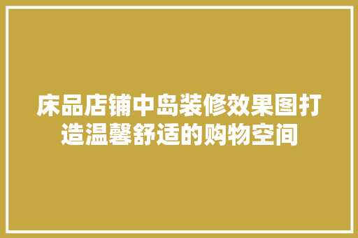 床品店铺中岛装修效果图打造温馨舒适的购物空间