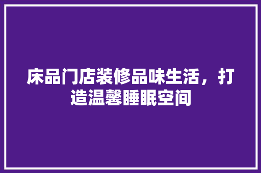 床品门店装修品味生活，打造温馨睡眠空间