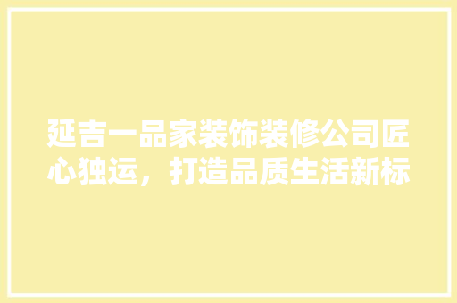 延吉一品家装饰装修公司匠心独运，打造品质生活新标杆