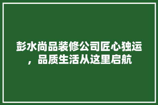 彭水尚品装修公司匠心独运，品质生活从这里启航