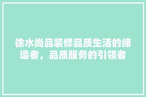 徐水尚品装修品质生活的缔造者，品质服务的引领者