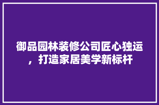 御品园林装修公司匠心独运，打造家居美学新标杆