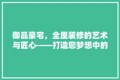 御品豪宅，全屋装修的艺术与匠心——打造您梦想中的家