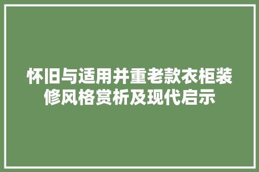 怀旧与适用并重老款衣柜装修风格赏析及现代启示