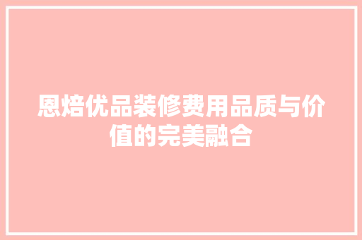 恩焙优品装修费用品质与价值的完美融合