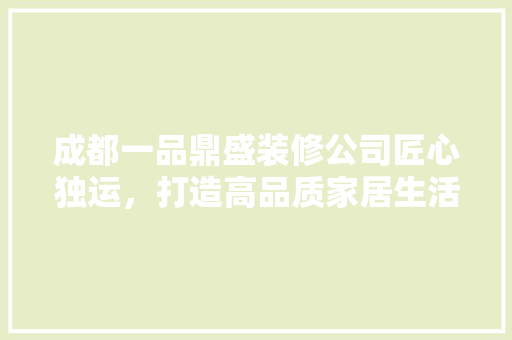成都一品鼎盛装修公司匠心独运，打造高品质家居生活