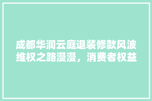成都华润云庭退装修款风波维权之路漫漫，消费者权益如何保障