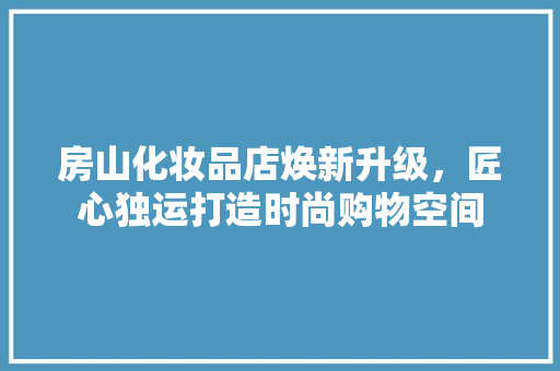 房山化妆品店焕新升级，匠心独运打造时尚购物空间