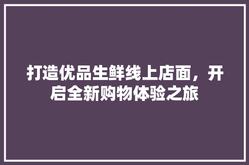 打造优品生鲜线上店面，开启全新购物体验之旅