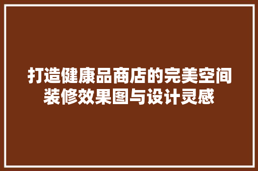 打造健康品商店的完美空间装修效果图与设计灵感
