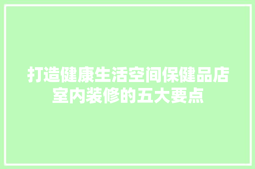 打造健康生活空间保健品店室内装修的五大要点