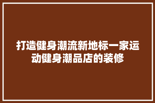 打造健身潮流新地标一家运动健身潮品店的装修
