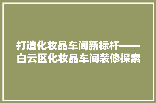 打造化妆品车间新标杆——白云区化妆品车间装修探索与方法