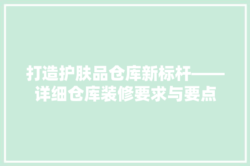 打造护肤品仓库新标杆——详细仓库装修要求与要点