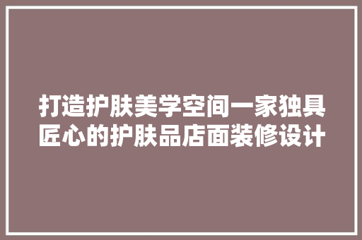 打造护肤美学空间一家独具匠心的护肤品店面装修设计
