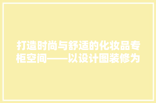 打造时尚与舒适的化妆品专柜空间——以设计图装修为例
