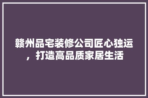赣州品宅装修公司匠心独运，打造高品质家居生活