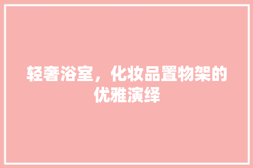 轻奢浴室，化妆品置物架的优雅演绎