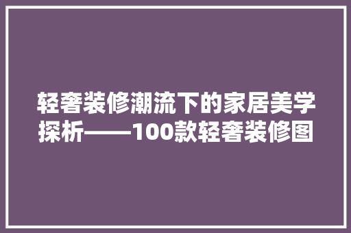 轻奢装修潮流下的家居美学探析——100款轻奢装修图鉴