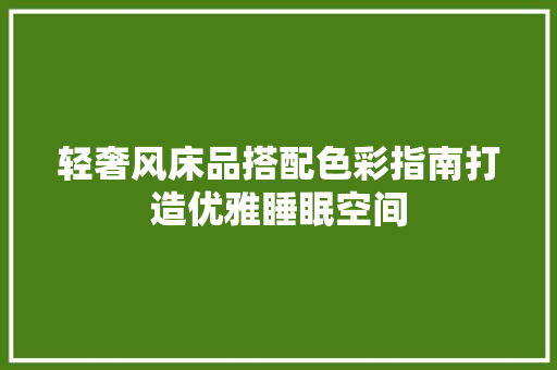 轻奢风床品搭配色彩指南打造优雅睡眠空间