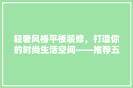 轻奢风格平板装修，打造你的时尚生活空间——推荐五大高端平板装修方法