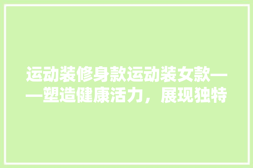 运动装修身款运动装女款——塑造健康活力，展现独特魅力