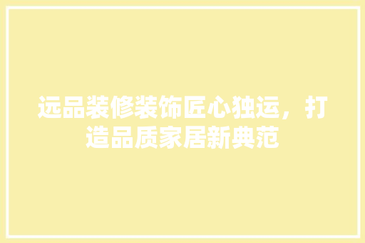远品装修装饰匠心独运，打造品质家居新典范