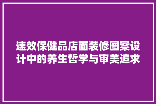 速效保健品店面装修图案设计中的养生哲学与审美追求