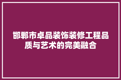 邯郸市卓品装饰装修工程品质与艺术的完美融合