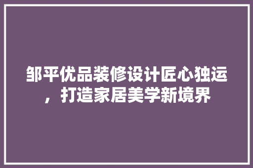 邹平优品装修设计匠心独运，打造家居美学新境界