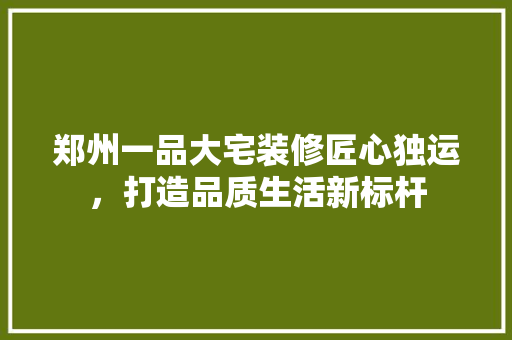 郑州一品大宅装修匠心独运，打造品质生活新标杆