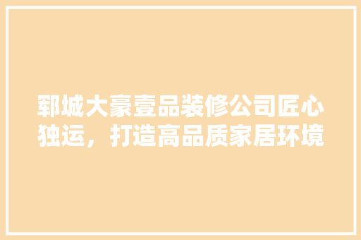 郓城大豪壹品装修公司匠心独运，打造高品质家居环境