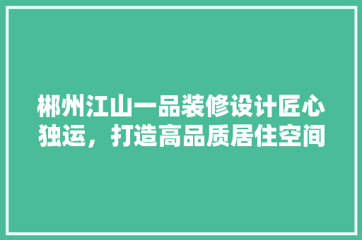 郴州江山一品装修设计匠心独运，打造高品质居住空间