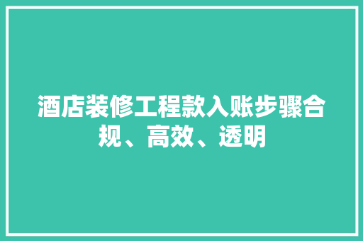 酒店装修工程款入账步骤合规、高效、透明