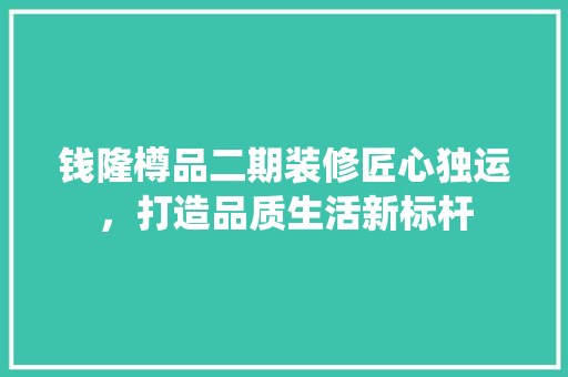 钱隆樽品二期装修匠心独运，打造品质生活新标杆