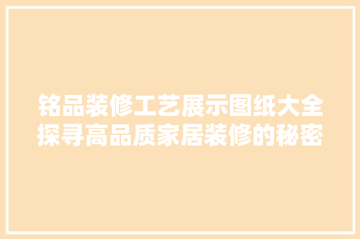 铭品装修工艺展示图纸大全探寻高品质家居装修的秘密