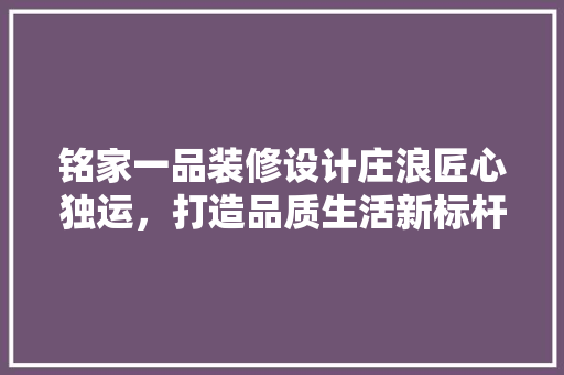 铭家一品装修设计庄浪匠心独运，打造品质生活新标杆