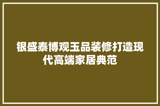 银盛泰博观玉品装修打造现代高端家居典范