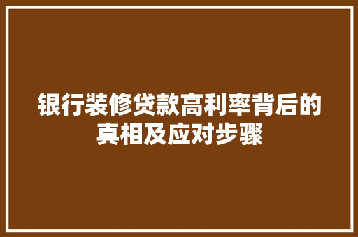 银行装修贷款高利率背后的真相及应对步骤