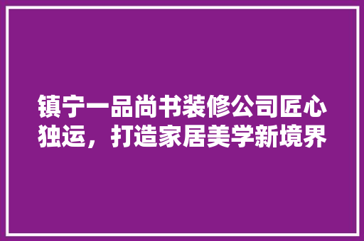 镇宁一品尚书装修公司匠心独运，打造家居美学新境界