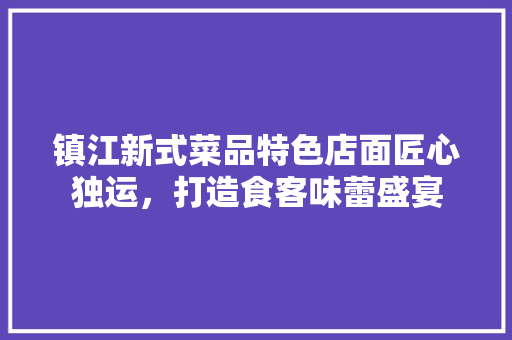 镇江新式菜品特色店面匠心独运，打造食客味蕾盛宴