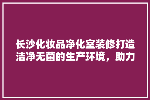 长沙化妆品净化室装修打造洁净无菌的生产环境，助力企业高质量发展 新型材料