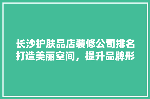 长沙护肤品店装修公司排名打造美丽空间，提升品牌形象