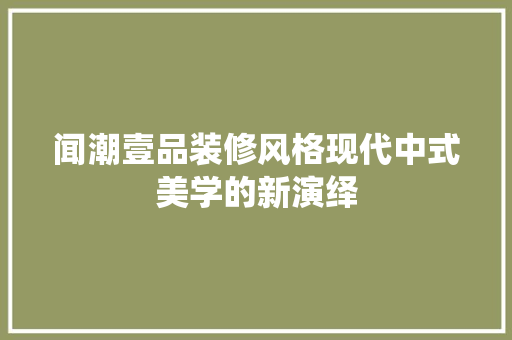 闻潮壹品装修风格现代中式美学的新演绎