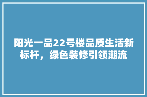 阳光一品22号楼品质生活新标杆，绿色装修引领潮流