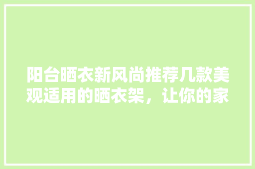 阳台晒衣新风尚推荐几款美观适用的晒衣架，让你的家居生活更美好